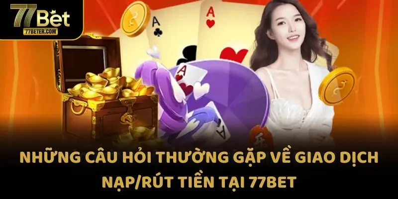 Những câu hỏi thường gặp về giao dịch nạp/rút tiền tại 77Bet