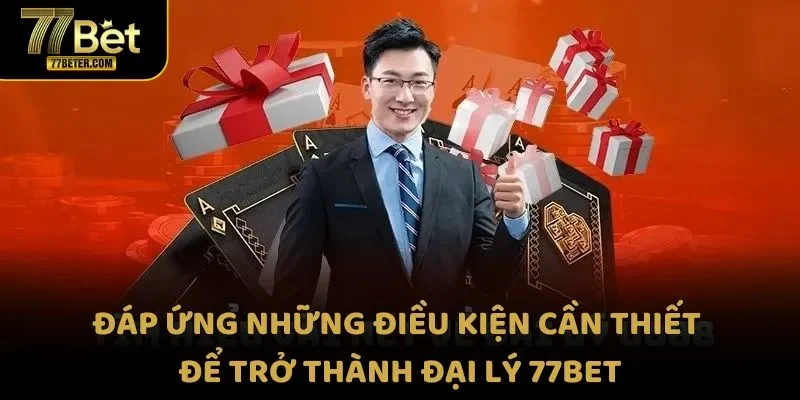 Đáp ứng những điều kiện cần thiết để trở thành đại lý 77Bet