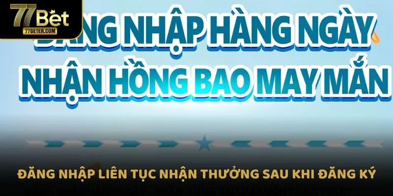Đăng nhập liên tục nhận thưởng sau khi đăng ký 77Bet