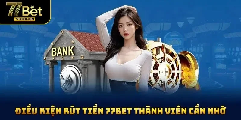 Những điều kiện rút tiền 77BET thành viên cần nhớ