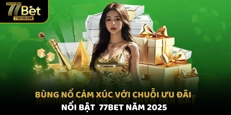 Bùng nổ cảm xúc với chuỗi ưu đãi nổi bật tại 77Bet
