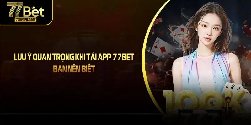 Lưu ý quan trọng khi tải app 77Bet bạn nên biết