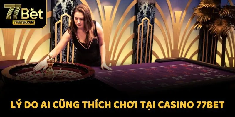Lý do ai cũng thích chơi tại Casino 77BET