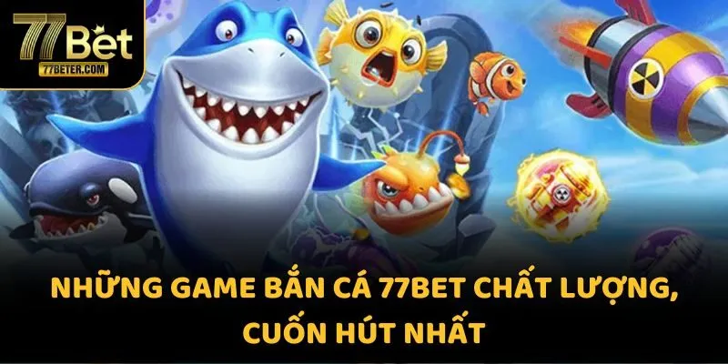 Những game bắn cá 77BET chất lượng, cuốn hút nhất