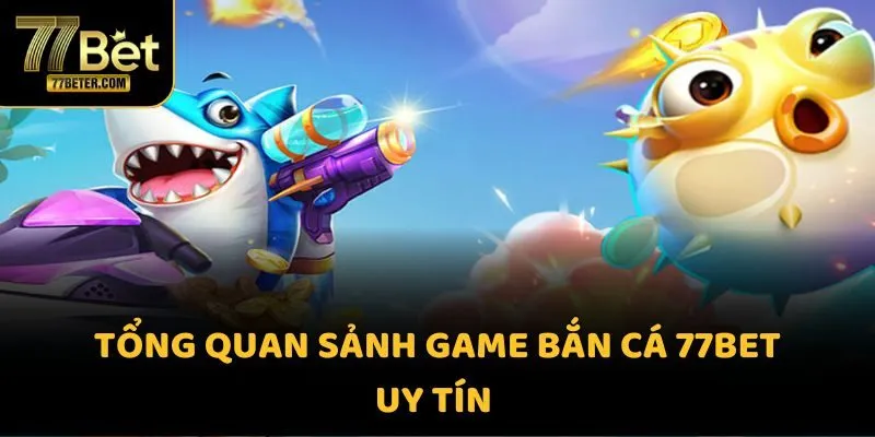 Tổng quan sảnh game bắn cá 77BET uy tín 