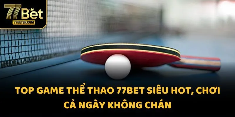 Top game thể thao 77BET siêu hot, chơi cả ngày không chán